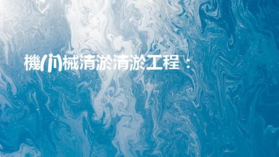 機(jī)械清淤清淤工程：關(guān)鍵技術(shù)揭秘！